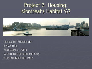 Project 2: Housing:
            Montreal’s Habitat ‘67




Nancy M. Friedlander
ENVS 634
February 3, 2004
Green Design and the City
Richard Berman, PhD
 