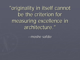"originality in itself cannot
    be the criterion for
 measuring excellence in
       architecture."
        --moshe safdie
 