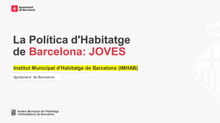La Política d'Habitatge
de Barcelona: JOVES
Institut Municipal de l’Habitatge
i Rehabilitació de Barcelona
Ajuntament de Barcelona
Institut Municipal d'Habitatge de Barcelona (IMHAB)
 