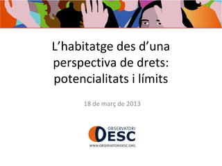 L’habitatge des d’una
perspectiva de drets:
potencialitats i límits
      18 de març de 2013
 