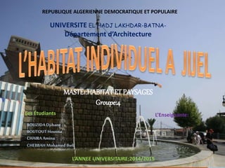 MASTE1:HABITATET PAYSAGES
Groupe:4
UNIVERSITE EL HADJ LAKHDAR-BATNA-
Département d’Architecture
REPUBLIQUE ALGERIENNE DEMOCRATIQUE ET POPULAIRE
Les Étudiants
BOUZIDA Djihane
BOUTOUTHousna
CHAIRA Amina
CHEBBAH Mohamed Iheb
L’Enseignante:
L’ANNEE UNIVERSITAIRE:2014/2015
 