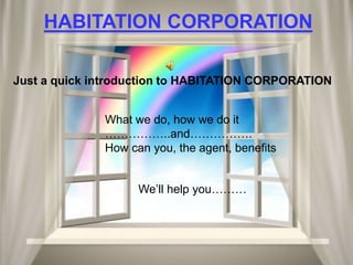 HABITATION CORPORATION
Just a quick introduction to HABITATION CORPORATION
What we do, how we do it
……………..and…………….
How can you, the agent, benefits
We’ll help you………

 