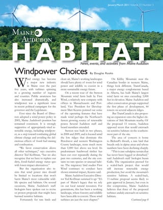 January-March 2011 Volume 27, Number 3




H A B I TAT                                                News, events, and activities from Maine Audubon

Windpower Choices                                                  By Douglas Rooks



W            ind energy has become
             a major new industry
             in Maine over the past
ﬁve years, with turbines spinning
in a growing number of regions
                                         clean air, Maine’s working landscapes
                                         should have plenty of room for wind
                                         power and wildlife to coexist in a
                                         more sustainable energy future.
                                              On a recent tour of the Stetson
                                                                                       On Kibby Mountain near the
                                                                                  Canadian border in western Maine,
                                                                                  things look different. TransCanada,
                                                                                  a major energy conglomerate based
                                                                                  in Alberta, has built Maine’s largest
and counties. Public awareness has       Mountain wind farm built by First        wind farm on sites exceeding 3,000
also increased dramatically, and         Wind, a relatively new company with      feet in elevation. Maine Audubon and
windpower was a signiﬁcant issue         ofﬁces in Massachusetts and Port-        other conservation groups supported
in recent political campaigns for the    land, Vice President for Develop-        the ﬁrst phase of development, 44
governor and the Legislature.            ment Matt Kearns pointed out some        towers on several adjacent ridges.
     Ever since the Board of Direc-      of the operating features that have            But TransCanada is also propos-
tors adopted a wind power policy in      made wind perhaps the Northeast’s        ing an expansion onto the higher ele-
2005, Maine Audubon’s position has       fastest growing source of renewable      vations of Sisk Mountain nearby. Of
remained consistent. It is strongly      power. Several Audubon staff and         the proposed 15 towers, Audubon
supportive of appropriately-sited re-    board members attended.                  opposed seven that would encroach
newable energy, including windpow-            Stetson was built in two phases,    on sensitive habitats on the southern-
er, as a step toward combating global    in 2008 and 2009, and is located amid    most part of the site.
climate change and avoiding the del-     the low ridges that dominate this             The area of concern is home
eterious effects of fossil fuel mining   Penobscot and western Washington         to Bicknell’s thrush, a rare bird that
and combustion.                          County landscape, none much more         breeds only in alpine areas and whose
     “We favor conservation above        than 1,000 feet above sea level. Its     numbers have been declining sharply.
all other techniques,” says executive    predominant hardwood timber has               “This is rare subalpine terrain that
director Ted Koffman, “but we also       been cut over repeatedly during the      has never been logged or disturbed,”
recognize that we have to replace our    past two centuries, and the site con-    said Audubon’s staff biologist Susan
dirty, fossil-fueled energy status quo   tains no rare species or unusual habi-   Gallo. The organization pressed for
with lower-impact alternatives.”         tat. The migratory bird studies First    a scaled-back project that would
     But the organization also in-       Wind continues to conduct have           still increase renewable energy
sists that wind power sites should       shown minimal impact, Kearns said.       production, but avoid the mountain’s
be limited to locations that won’t            Maine Audubon Executive Direc-      sensitive habitats. A scaled-back,
harm Maine’s most vulnerable wild-       tor Ted Koffman summed it up: “It’s      11-turbine proposal seems likely to
life species and habitats. On several    part of Maine’s legacy that we rely      gain approval in January, but even in
occasions, Maine Audubon’s staff         on our local natural resources. For      this compromise, Maine Audubon
biologists have spoken out to revise     generations, this has been a working     believes that three of the proposed
or protest proposals that might have     landscape, where forestry and wildlife   turbines unduly encroach on sensitive
harmed sensitive habitats.               have been able to coexist. These wind    habitats.
      Fortunately for rare birds and     turbines are just the next chapter.”                             Continued page 8
 