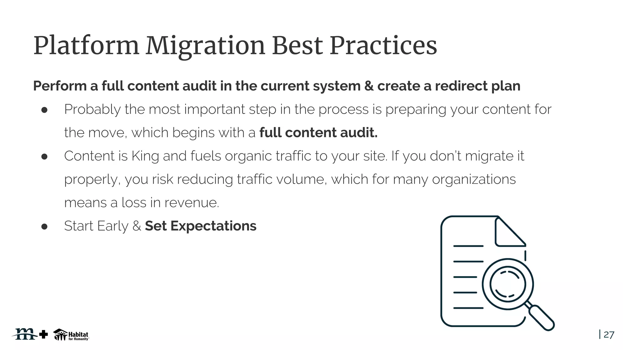 | 27
Platform Migration Best Practices
Perform a full content audit in the current system & create a redirect plan
●
full content audit.
●
● Set Expectations
 