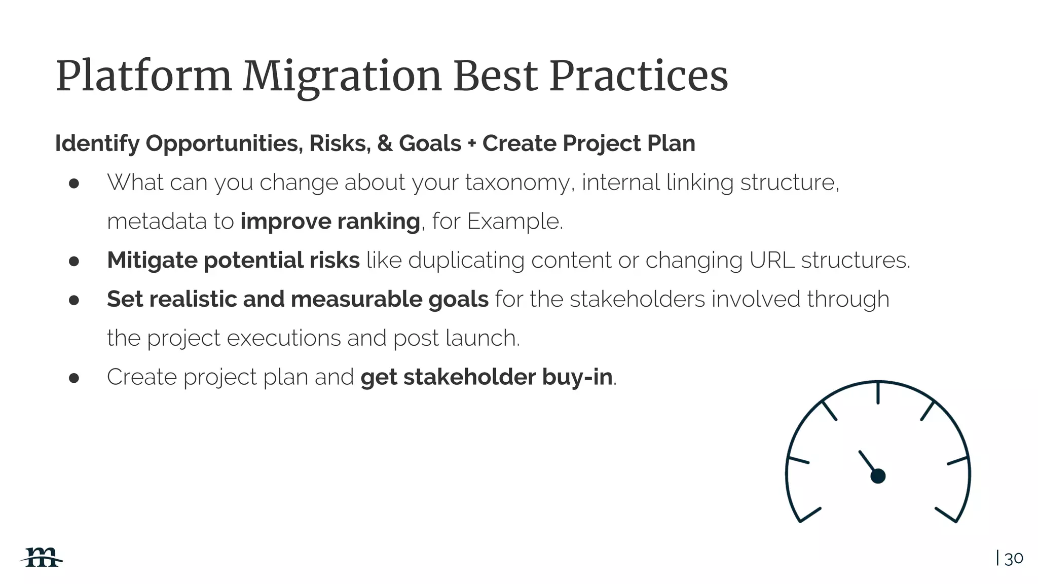 | 30
Platform Migration Best Practices
Identify Opportunities, Risks, & Goals + Create Project Plan
●
improve ranking
● Mitigate potential risks
● Set realistic and measurable goals
● get stakeholder buy-in
 