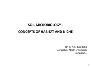 SOIL MICROBIOLOGY -
CONCEPTS OF HABITAT AND NICHE
Dr. S. Anu Kiruthika
Bengaluru North University
Bengaluru.
1
 
