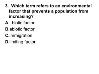 3. Which term refers to an environmental
factor that prevents a population from
increasing?
A. biotic factor
B.abiotic factor
C.immigration
D.limiting factor

 