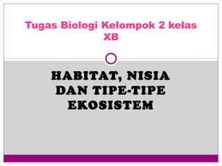 HABITAT, NISIA
DAN TIPE-TIPE
EKOSISTEM
Tugas Biologi Kelompok 2 kelas
XB
 