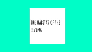 The habitat of the
living
 