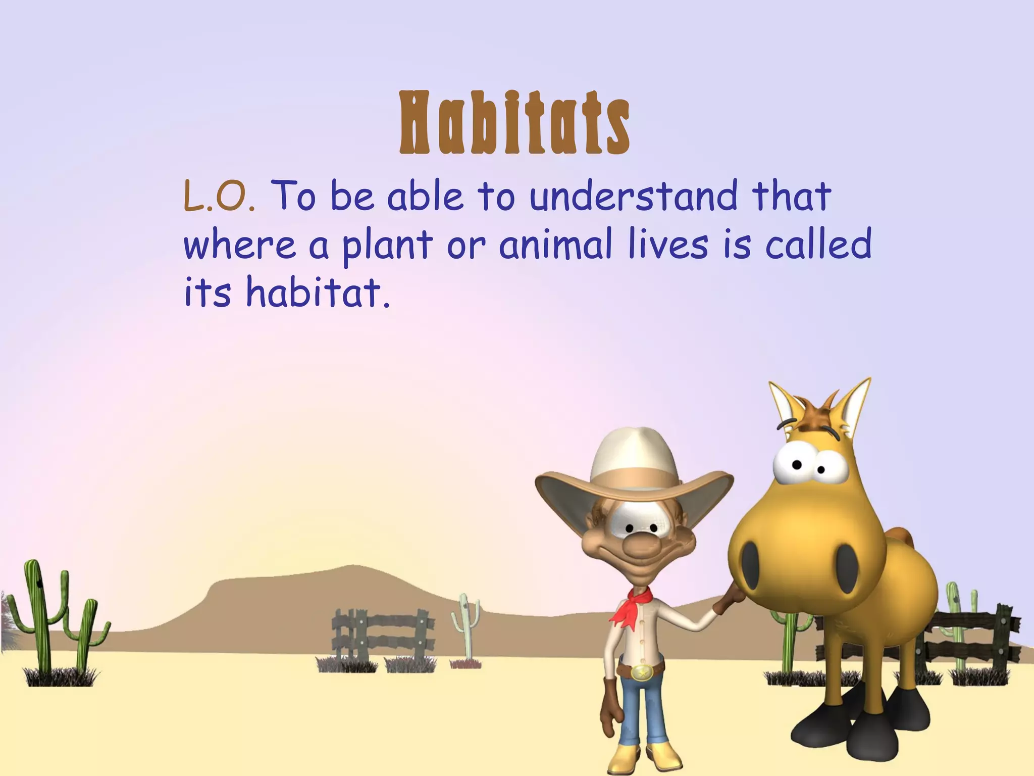 Habitats
L.O. To be able to understand that
where a plant or animal lives is called
its habitat.