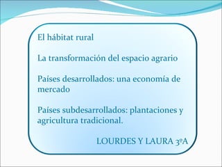 El hábitat rural

La transformación del espacio agrario

Países desarrollados: una economía de
mercado

Países subdesarrollados: plantaciones y
agricultura tradicional.

                   LOURDES Y LAURA 3ºA
 
