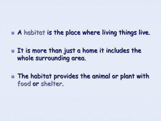    A habitat is the place where living things live.

   It is more than just a home it includes the
    whole surrounding area.

   The habitat provides the animal or plant with
    food or shelter.
 