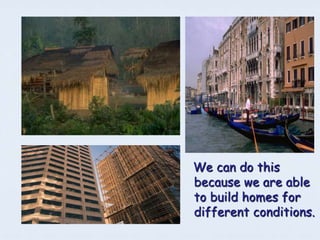 We can do this
because we are able
to build homes for
different conditions.
 
