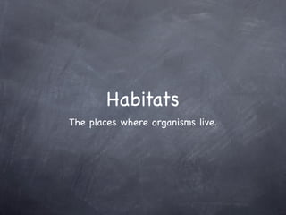 Habitats
The places where organisms live.
 