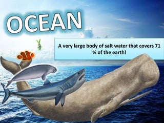 A very large body of salt water that covers 71
% of the earth!
 