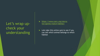 Let’s wrap up-
check your
understanding
 https://www.cserc.org/sierra-
fun/games/match-habitat/
 Lets take this online quiz to see if you
can tell which animal belongs to which
habitat
 
