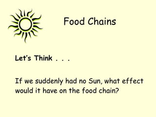 Let’s Think . . .
If we suddenly had no Sun, what effect
would it have on the food chain?
Food Chains
 