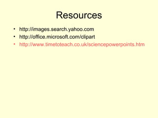 Resources
• http://images.search.yahoo.com
• http://office.microsoft.com/clipart
• http://www.timetoteach.co.uk/sciencepowerpoints.htm
 