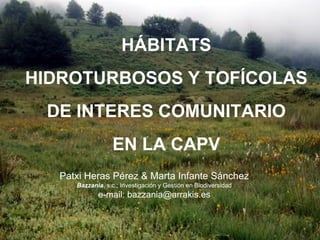 HÁBITATS
HIDROTURBOSOS Y TOFÍCOLAS
 DE INTERES COMUNITARIO
                  EN LA CAPV
   Patxi Heras Pérez & Marta Infante Sánchez
      Bazzania, s.c.; Investigación y Gestión en Biodiversidad
             e-mail: bazzania@arrakis.es
 