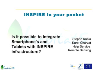 INSPIRE in your pocket




Is it possible to Integrate     Stepan Kafka
Smartphone’s and                Karel Charvat
Tablets with INSPIRE            Help Service
                              Remote Sensing
infrastructure?
 