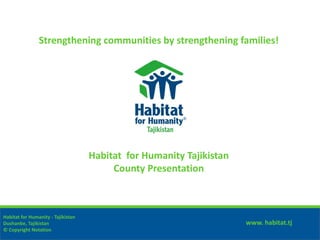 Strengthening communities by strengthening families!




                                    Habitat for Humanity Tajikistan
                                         County Presentation



Habitat for Humanity - Tajikistan
Dushanbe, Tajikistan                                                  www. habitat.tj
© Copyright Notation
 