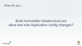 How do you...
Build immutable infrastructure but
allow last mile Application config changes?
 