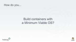 How do you...
Build containers with
a Minimum Viable OS?
 