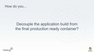 How do you...
Decouple the application build from
the final production ready container?
 