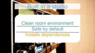 Clean room environment
Safe by default
Installs dependences
Built in a studio
 