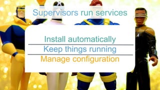 Install automatically
Keep things running
Manage configuration
Supervisors run services
 