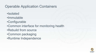 Operable Application Containers
•Isolated
•Immutable
•Configurable
•Common interface for monitoring health
•Rebuild from source
•Common packaging
•Runtime Independence
 
