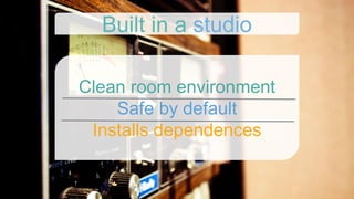 Clean room environment
Safe by default
Installs dependences
Built in a studio
 