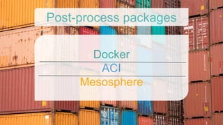 Docker
ACI
Mesosphere
Post-process packages
 