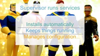 Installs automatically
Keeps things running
Manages configuration
Supervisor runs services
 