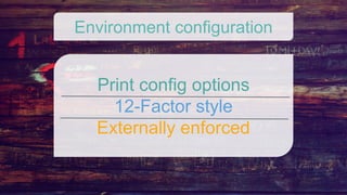 Print config options
12-Factor style
Externally enforced
Environment configuration
 