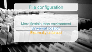 More flexible than environment
Universal location
Externally enforced
File configuration
 