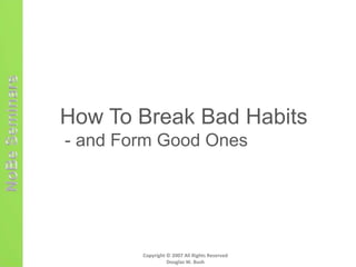 How To Break Bad Habits
- and Form Good Ones




        Copyright © 2007 All Rights Reserved
                  Douglas W. Bush
 