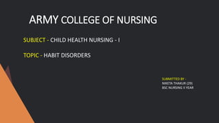 ARMY COLLEGE OF NURSING
SUBJECT - CHILD HEALTH NURSING - I
TOPIC - HABIT DISORDERS
SUBMITTED BY -
NIKETA THAKUR (29)
BSC NURSING II YEAR
 