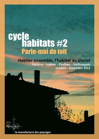 cycle
habitats
Parle-moi de toit
Habiter ensemble, l’habitat au pluriel
Fozières - Lodève - Paulhan - Vailhauquès
octobre - novembre 2015
la manufacture des paysages
#2
 