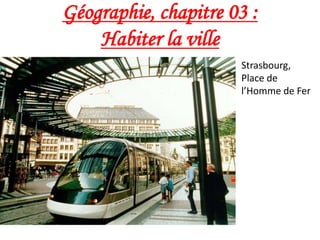 Géographie, chapitre 03 :
Habiter la ville
Strasbourg,
Place de
l’Homme de Fer
 