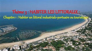 Thème 3 : HABITER LES LITTORAUX :
Chapitre 1 : Habiter un littoral industrialo-portuaire ou touristique:
 