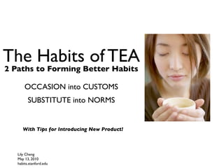 The Habits of TEA
2 Paths to Forming Better Habits

       OCCASION into CUSTOMS
         SUBSTITUTE into NORMS


      With Tips for Introducing New Product!



   Lily Cheng
   May 13, 2010
   habits.stanford.edu
 