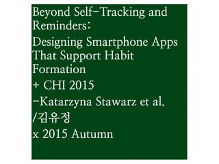 Beyond Self-Tracking and
Reminders:
Designing Smartphone Apps
That Support Habit
Formation
+ CHI 2015
-Katarzyna Stawarz et al.
/김유정
x 2015 Autumn
 