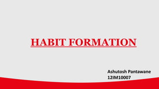 HABIT FORMATION
Ashutosh Pantawane
12IM10007
 