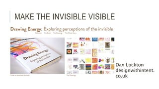 MAKE THE INVISIBLE VISIBLE
Dan Lockton
designwithintent.
co.uk
 