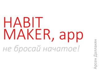 HABIT
MAKER, app
не бросай начатое!
АрсенДаллакян
 