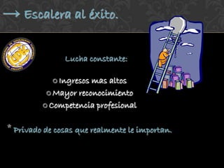 → Escalera al éxito.

               Lucha constante:

             Ingresosmas altos
           Mayor reconocimiento

          Competencia profesional



* Privado de cosas que realmente le importan.
 
