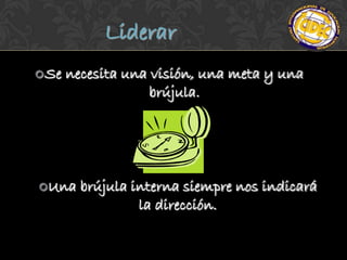 Liderar
 Se   necesita una visión, una meta y una
                    brújula.




Una     brújula interna siempre nos indicará
                  la dirección.
 