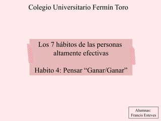 Colegio Universitario Fermín Toro
Alumnas:
Francis Esteves
Los 7 hábitos de las personas
altamente efectivas
Habito 4: Pensar “Ganar/Ganar”
 