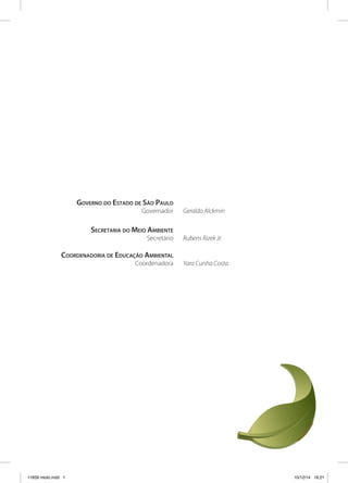 Governo do Estado de São Paulo
	Governador	Geraldo Alckmin
	 Secretaria do Meio Ambiente
	Secretário	Rubens Rizek Jr.
	Coordenadoria de Educação Ambiental
	Coordenadora	Yara Cunha Costa
11659 miolo.indd 1 10/12/14 16:21
 